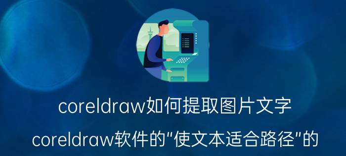 coreldraw如何提取图片文字 coreldraw软件的“使文本适合路径”的，反向？